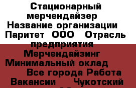 Стационарный мерчендайзер › Название организации ­ Паритет, ООО › Отрасль предприятия ­ Мерчендайзинг › Минимальный оклад ­ 24 000 - Все города Работа » Вакансии   . Чукотский АО